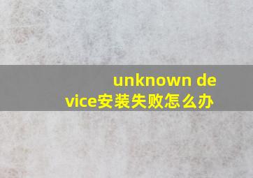 unknown device安装失败怎么办